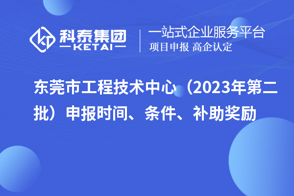 東莞市工程技術(shù)中心（2023年第二批）申報(bào)時(shí)間、條件、補(bǔ)助獎(jiǎng)勵(lì)