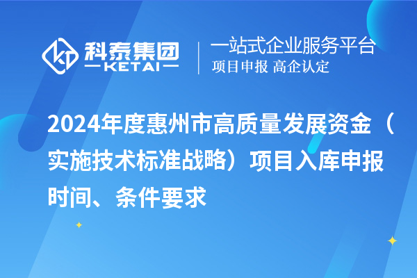 2024年度惠州市高質(zhì)量發(fā)展資金（實(shí)施技術(shù)標(biāo)準(zhǔn)戰(zhàn)略）項(xiàng)目入庫(kù)申報(bào)時(shí)間、條件要求