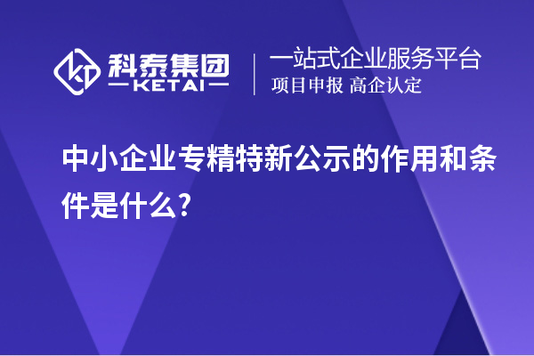 中小企業(yè)專(zhuān)精特新公示的作用和條件是什么?