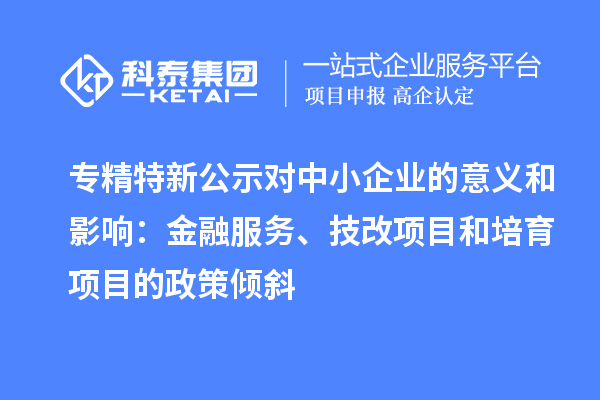 專精特新公示對中小企業(yè)的意義和影響：金融服務(wù)、<a href=http://armta.com/fuwu/jishugaizao.html target=_blank class=infotextkey>技改</a>項目和培育項目的政策傾斜