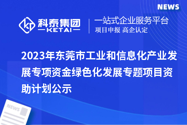 2023年東莞市工業(yè)和信息化產(chǎn)業(yè)發(fā)展專項資金綠色化發(fā)展專題項目資助計劃公示