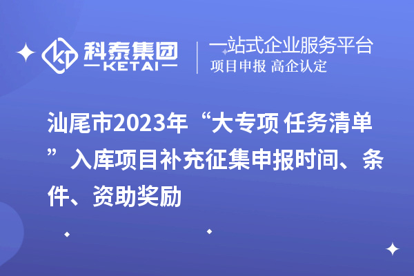 汕尾市2023年“大專(zhuān)項(xiàng)+任務(wù)清單”入庫(kù)項(xiàng)目補(bǔ)充征集申報(bào)時(shí)間、條件、資助獎(jiǎng)勵(lì)