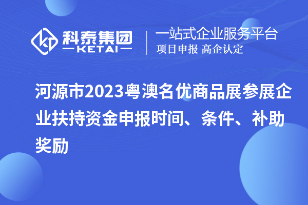 河源市2023粵澳名優(yōu)商品展參展企業(yè)扶持資金申報(bào)時(shí)間、條件、補(bǔ)助獎(jiǎng)勵(lì)