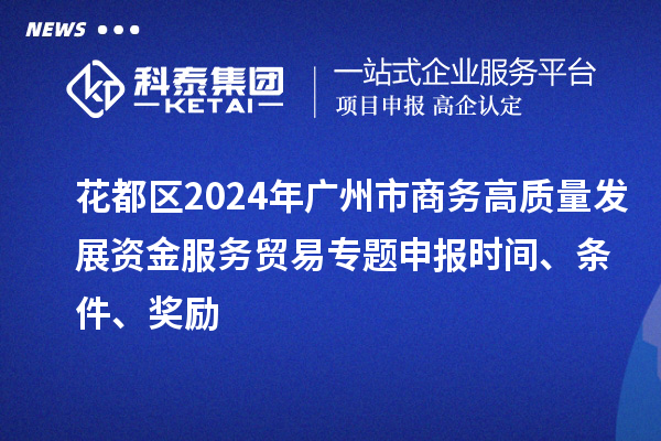 花都區(qū)2024年廣州市商務(wù)高質(zhì)量發(fā)展資金服務(wù)貿(mào)易專(zhuān)題申報(bào)時(shí)間、條件、獎(jiǎng)勵(lì)