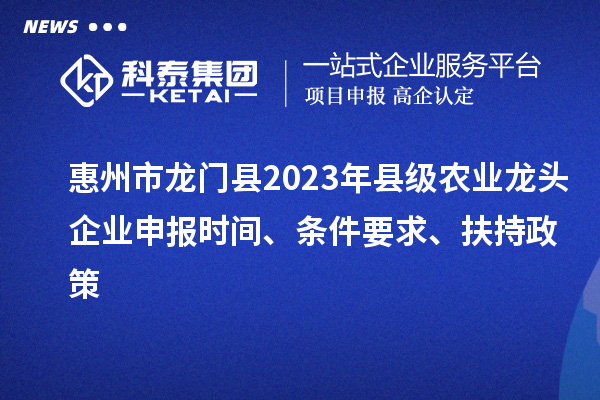 惠州市龍門縣2023年縣級農(nóng)業(yè)龍頭企業(yè)申報(bào)時(shí)間、條件要求、扶持政策