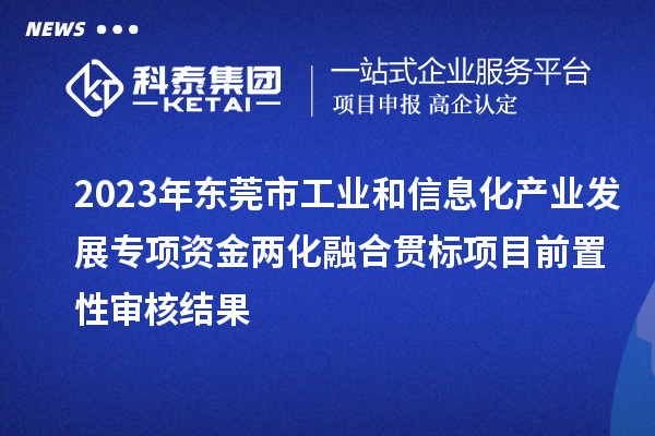 2023年東莞市工業(yè)和信息化產(chǎn)業(yè)發(fā)展專項資金兩化融合貫標(biāo)項目前置性審核結(jié)果