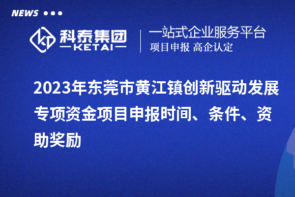 2023年?yáng)|莞市黃江鎮(zhèn)創(chuàng)新驅(qū)動(dòng)發(fā)展專項(xiàng)資金項(xiàng)目申報(bào)時(shí)間、條件、資助獎(jiǎng)勵(lì)