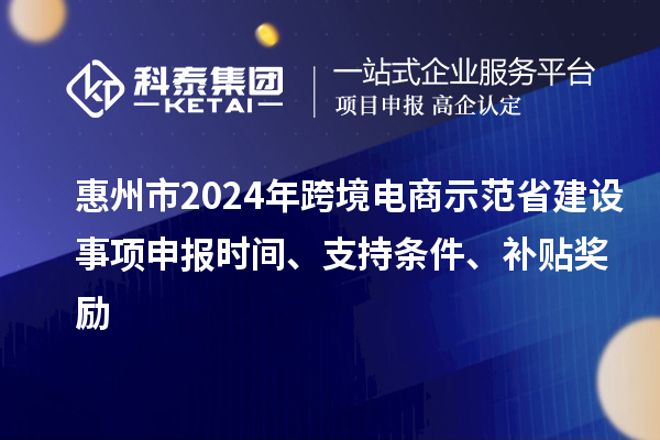 惠州市2024年跨境電商示范省建設(shè)事項申報時間、支持條件、補(bǔ)貼獎勵