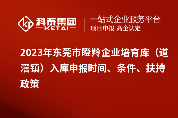 2023年東莞市瞪羚企業(yè)培育庫（道滘鎮(zhèn)）入庫申報時間、條件、扶持政策