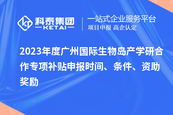 2023年度廣州國(guó)際生物島產(chǎn)學(xué)研合作專項(xiàng)補(bǔ)貼申報(bào)時(shí)間、條件、資助獎(jiǎng)勵(lì)