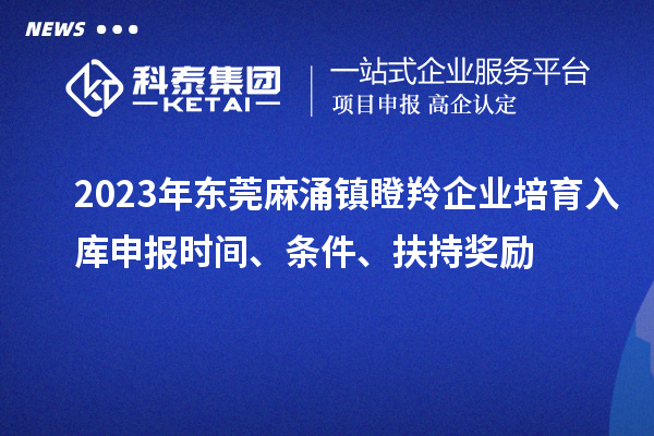 2023年?yáng)|莞麻涌鎮(zhèn)瞪羚企業(yè)培育入庫(kù)申報(bào)時(shí)間、條件、扶持獎(jiǎng)勵(lì)