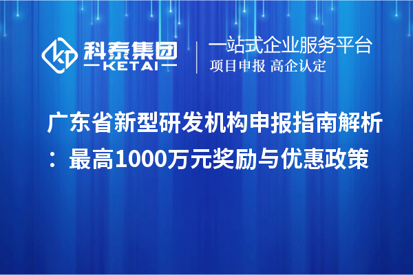 廣東省新型研發(fā)機(jī)構(gòu)申報(bào)指南解析：最高1000萬元獎(jiǎng)勵(lì)與優(yōu)惠政策