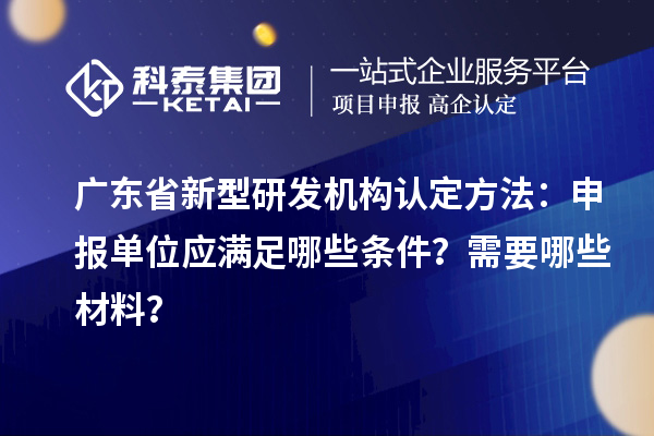 廣東省新型研發(fā)機(jī)構(gòu)認(rèn)定方法：申報(bào)單位應(yīng)滿足哪些條件？需要哪些材料？