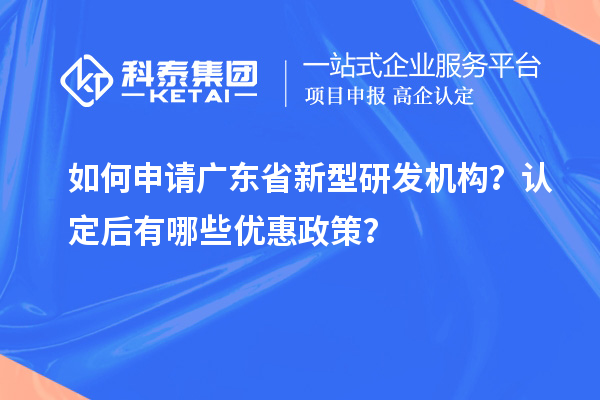 如何申請(qǐng)廣東省新型研發(fā)機(jī)構(gòu)？認(rèn)定后有哪些優(yōu)惠政策？