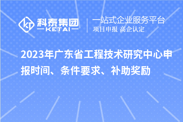 2023年廣東省<a href=http://armta.com/fuwu/gongchengzhongxin.html target=_blank class=infotextkey>工程技術(shù)研究中心申報</a>時間、條件要求、補助獎勵