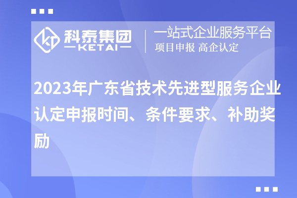 2023年廣東省技術(shù)先進(jìn)型服務(wù)企業(yè)認(rèn)定申報(bào)時(shí)間、條件要求、補(bǔ)助獎(jiǎng)勵(lì)