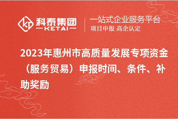 2023年惠州市高質(zhì)量發(fā)展專項資金（服務(wù)貿(mào)易）申報時間、條件、補助獎勵