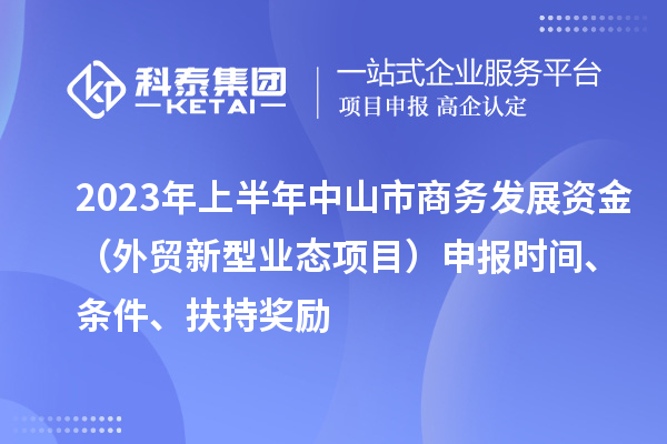 2023年上半年中山市商務(wù)發(fā)展資金（外貿(mào)新型業(yè)態(tài)項(xiàng)目）申報(bào)時(shí)間、條件、扶持獎(jiǎng)勵(lì)