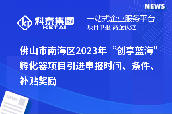 佛山市南海區(qū)2023年“創(chuàng)享藍(lán)海”孵化器項(xiàng)目引進(jìn)申報(bào)時(shí)間、條件、補(bǔ)貼獎(jiǎng)勵(lì)