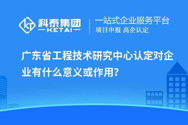 <a href=http://armta.com/fuwu/gongchengzhongxin.html target=_blank class=infotextkey>廣東省工程技術(shù)研究中心</a>認定對企業(yè)有什么意義或作用？