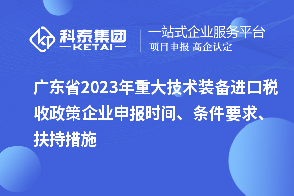 廣東省2023年重大技術(shù)裝備進口稅收政策企業(yè)申報時間、條件要求、扶持措施