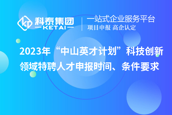 2023年“中山英才計(jì)劃”科技創(chuàng)新領(lǐng)域特聘人才申報(bào)時(shí)間、條件要求