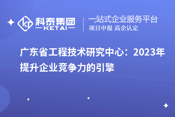 廣東省工程技術研究中心：2023年提升企業(yè)競爭力的引擎