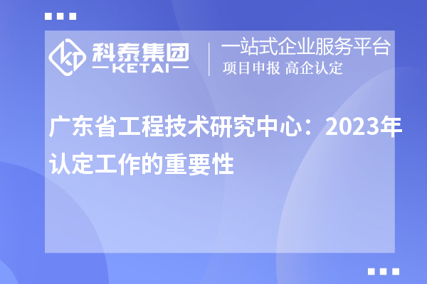 廣東省工程技術(shù)研究中心：2023年認(rèn)定工作的重要性