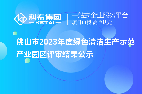 佛山市2023年度綠色清潔生產(chǎn)示范產(chǎn)業(yè)園區(qū)評審結果公示