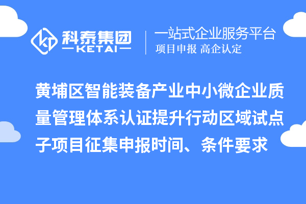 黃埔區(qū)智能裝備產(chǎn)業(yè)中小微企業(yè)質(zhì)量管理體系認(rèn)證提升行動(dòng)區(qū)域試點(diǎn)子項(xiàng)目征集申報(bào)時(shí)間、條件要求