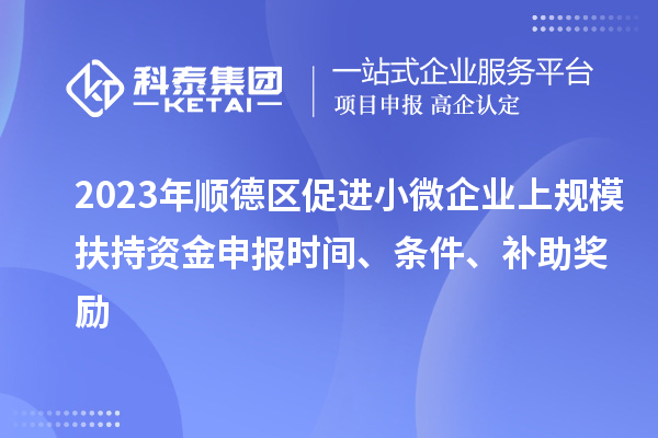 2023年順德區(qū)促進小微企業(yè)上規(guī)模扶持資金申報時間、條件、補助獎勵