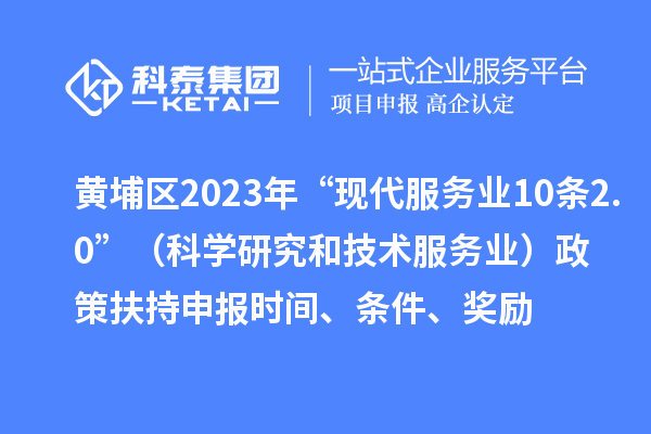 黃埔區(qū)2023年“現(xiàn)代服務(wù)業(yè)10條2.0”（科學(xué)研究和技術(shù)服務(wù)業(yè)）政策扶持申報(bào)時(shí)間、條件、獎(jiǎng)勵(lì)