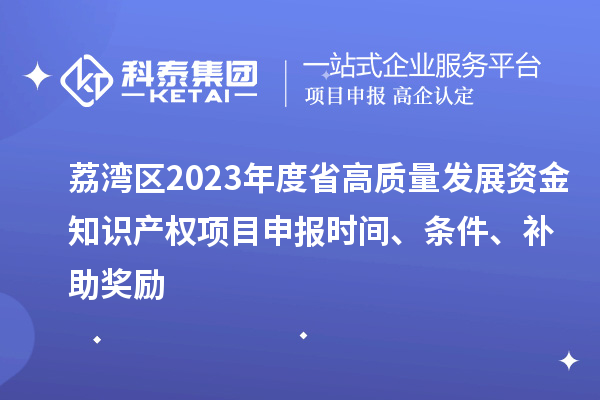 荔灣區(qū)2023年度省高質量發(fā)展資金知識產(chǎn)權項目申報時間、條件、補助獎勵