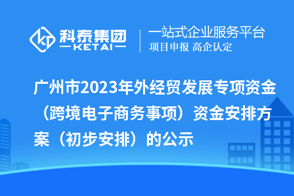 廣州市2023年外經(jīng)貿(mào)發(fā)展專項(xiàng)資金（跨境電子商務(wù)事項(xiàng)）資金安排方案（初步安排）的公示