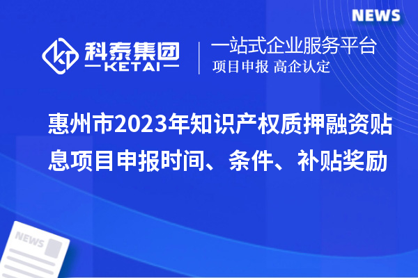 惠州市2023年知識(shí)產(chǎn)權(quán)質(zhì)押融資貼息<a href=http://armta.com/shenbao.html target=_blank class=infotextkey>項(xiàng)目申報(bào)</a>時(shí)間、條件、補(bǔ)貼獎(jiǎng)勵(lì)