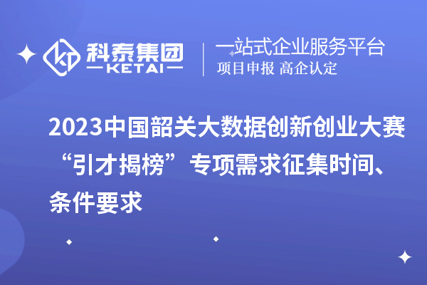 2023中國(guó)韶關(guān)大數(shù)據(jù)創(chuàng)新創(chuàng)業(yè)大賽“引才揭榜”專項(xiàng)需求征集時(shí)間、條件要求