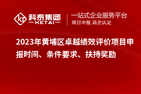 2023年黃埔區(qū)卓越績(jī)效評(píng)價(jià)項(xiàng)目申報(bào)時(shí)間、條件要求、扶持獎(jiǎng)勵(lì)