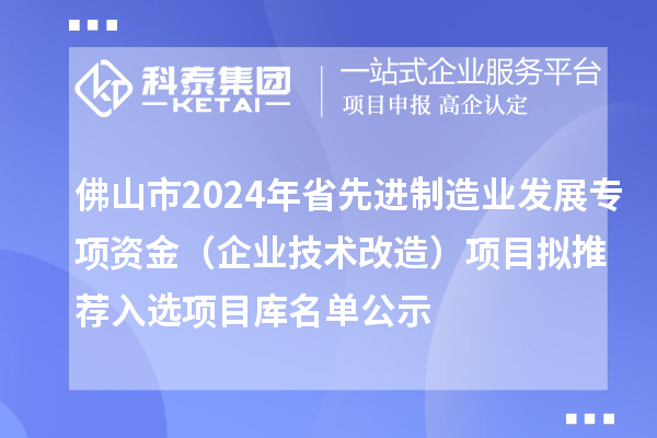 佛山市2024年省先進(jìn)制造業(yè)發(fā)展專項(xiàng)資金（企業(yè)技術(shù)改造）項(xiàng)目擬推薦入選項(xiàng)目庫名單公示