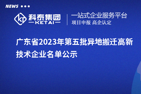 廣東省2023年第五批異地搬遷高新技術(shù)企業(yè)名單公示