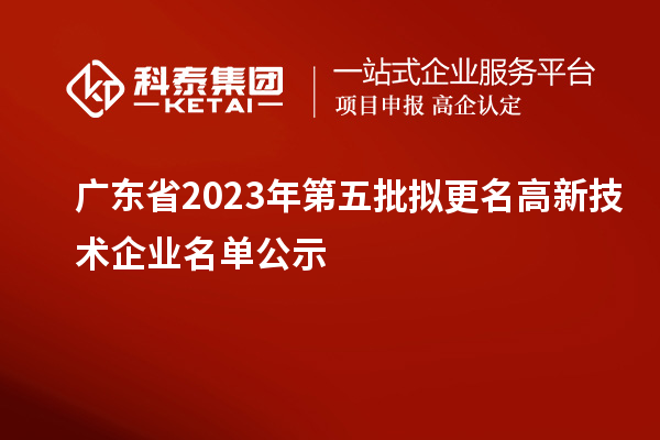 廣東省2023年第五批擬更名高新技術企業(yè)名單公示