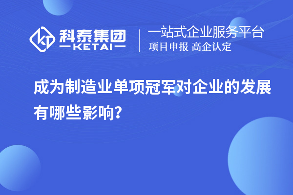 成為制造業(yè)單項(xiàng)冠軍對企業(yè)的發(fā)展有哪些影響？