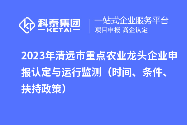 2023年清遠(yuǎn)市重點(diǎn)農(nóng)業(yè)龍頭企業(yè)申報(bào)認(rèn)定與運(yùn)行監(jiān)測(cè)（時(shí)間、條件、扶持政策）