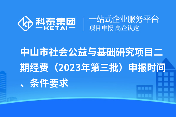 中山市社會公益與基礎(chǔ)研究項(xiàng)目二期經(jīng)費(fèi)（2023年第三批）申報(bào)時間、條件要求