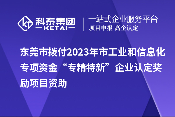 東莞市撥付2023年市工業(yè)和信息化專項資金“專精特新”企業(yè)認(rèn)定獎勵項目資助