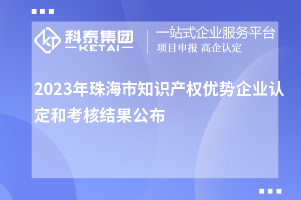 2023年珠海市知識產(chǎn)權(quán)優(yōu)勢企業(yè)認(rèn)定和考核結(jié)果公布