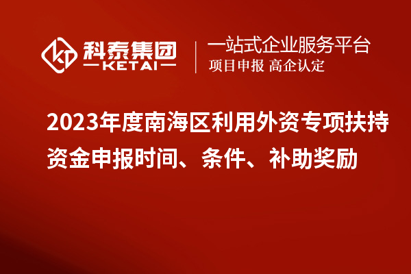 2023年度南海區(qū)利用外資專項扶持資金申報時間、條件、補助獎勵