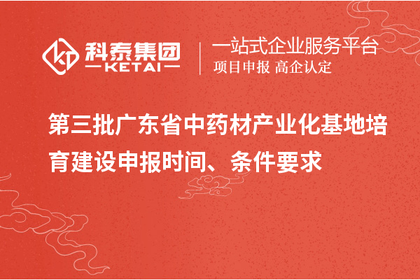 第三批廣東省中藥材產(chǎn)業(yè)化基地培育建設(shè)申報時間、條件要求