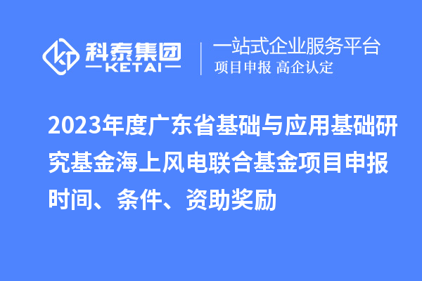 2023年度廣東省基礎與應用基礎研究基金海上風電聯(lián)合基金項目申報時間、條件、資助獎勵