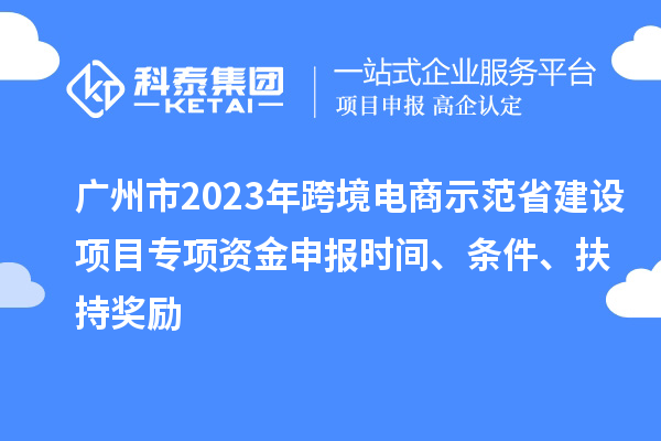 廣州市2023年跨境電商示范省建設(shè)項(xiàng)目專項(xiàng)資金申報(bào)時(shí)間、條件、扶持獎(jiǎng)勵(lì)