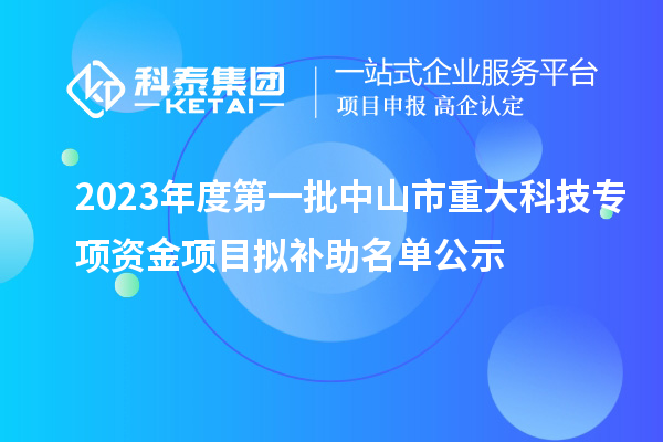 2023年度第一批中山市重大科技專項(xiàng)資金項(xiàng)目擬補(bǔ)助名單公示